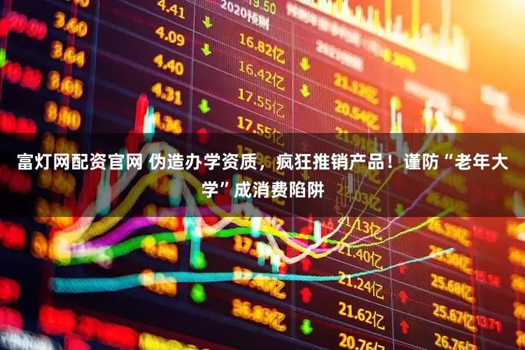 富灯网配资官网 伪造办学资质，疯狂推销产品！谨防“老年大学”成消费陷阱