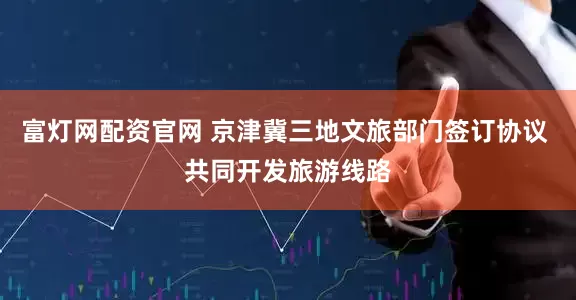 富灯网配资官网 京津冀三地文旅部门签订协议 共同开发旅游线路