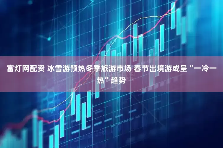 富灯网配资 冰雪游预热冬季旅游市场 春节出境游或呈“一冷一热”趋势