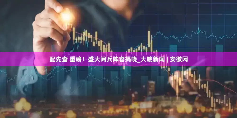 配先查 重磅！盛大阅兵阵容揭晓_大皖新闻 | 安徽网