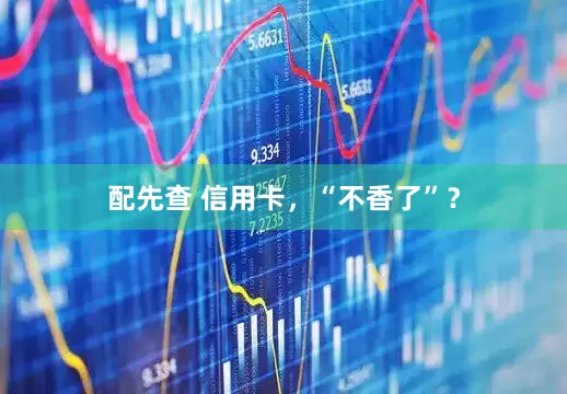 配先查 信用卡，“不香了”？