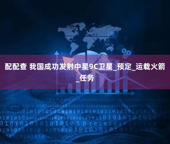 配配查 我国成功发射中星9C卫星_预定_运载火箭_任务