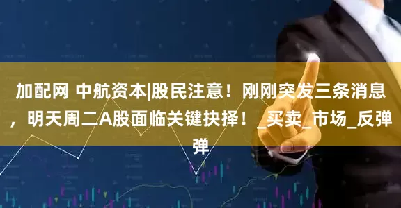 加配网 中航资本|股民注意！刚刚突发三条消息，明天周二A股面临关键抉择！_买卖_市场_反弹