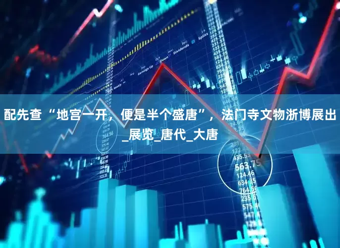 配先查 “地宫一开，便是半个盛唐”，法门寺文物浙博展出_展览_唐代_大唐