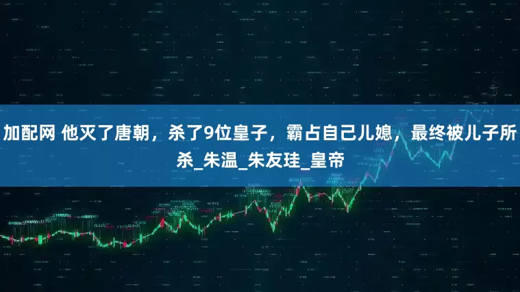 加配网 他灭了唐朝，杀了9位皇子，霸占自己儿媳，最终被儿子所杀_朱温_朱友珪_皇帝