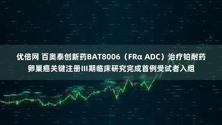 优倍网 百奥泰创新药BAT8006（FRα ADC）治疗铂耐药卵巢癌关键注册Ⅲ期临床研究完成首例受试者入组