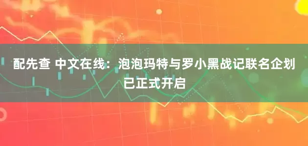 配先查 中文在线：泡泡玛特与罗小黑战记联名企划已正式开启