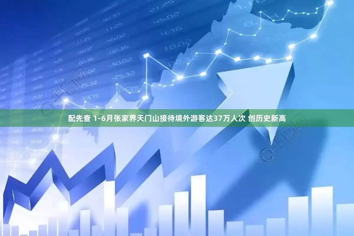 配先查 1-6月张家界天门山接待境外游客达37万人次 创历史新高