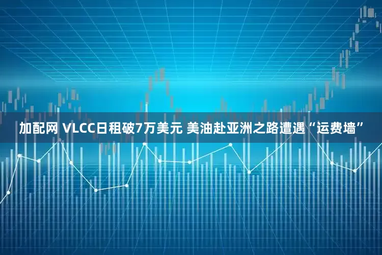 加配网 VLCC日租破7万美元 美油赴亚洲之路遭遇“运费墙”