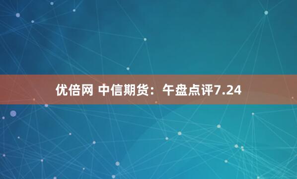 优倍网 中信期货：午盘点评7.24