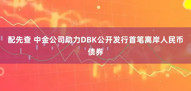 配先查 中金公司助力DBK公开发行首笔离岸人民币债券