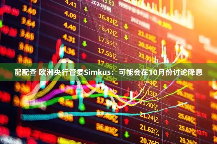配配查 欧洲央行管委Simkus：可能会在10月份讨论降息