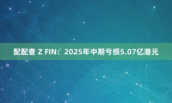 配配查 Z FIN：2025年中期亏损5.07亿港元