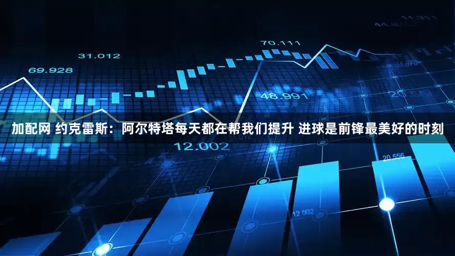 加配网 约克雷斯：阿尔特塔每天都在帮我们提升 进球是前锋最美好的时刻